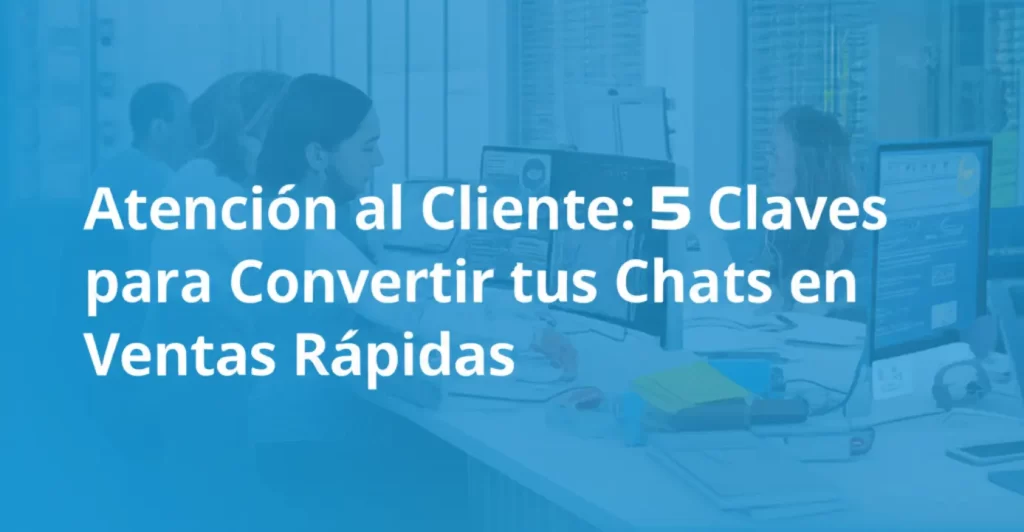 Atención al Cliente: 5 Claves para Convertir tus Chats en Ventas Rápidas