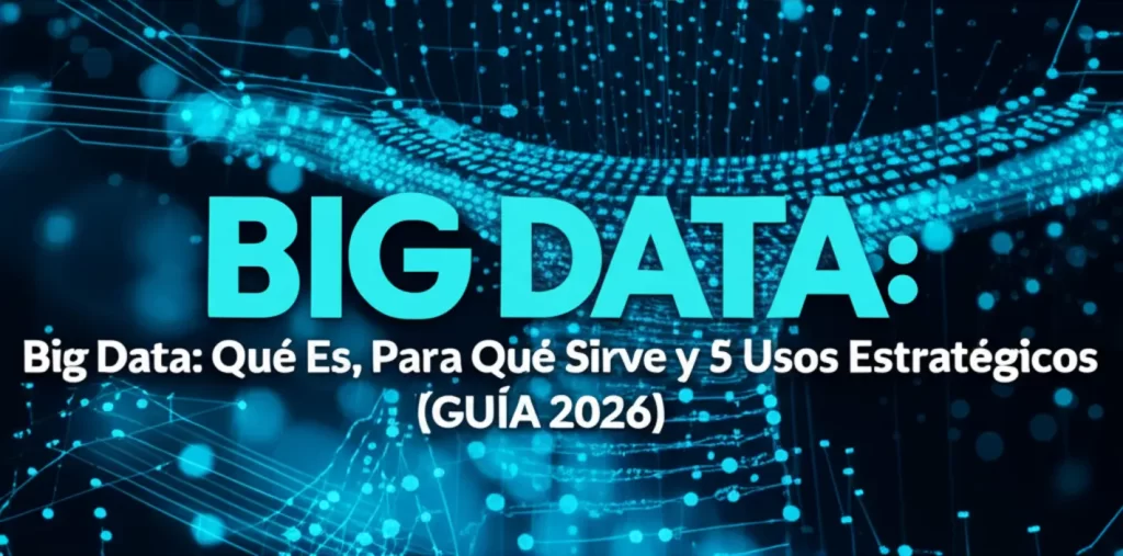 Big Data: Qué Es, Para Qué Sirve y 5 Usos Estratégicos (GUÍA 2026)