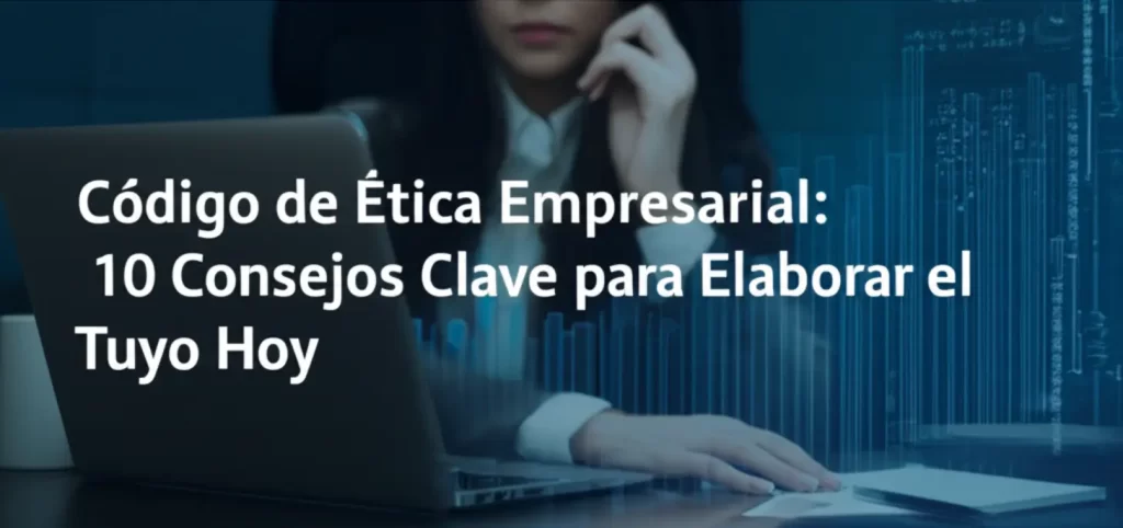 Código de Ética Empresarial: 10 Consejos Clave para Elaborar el Tuyo Hoy