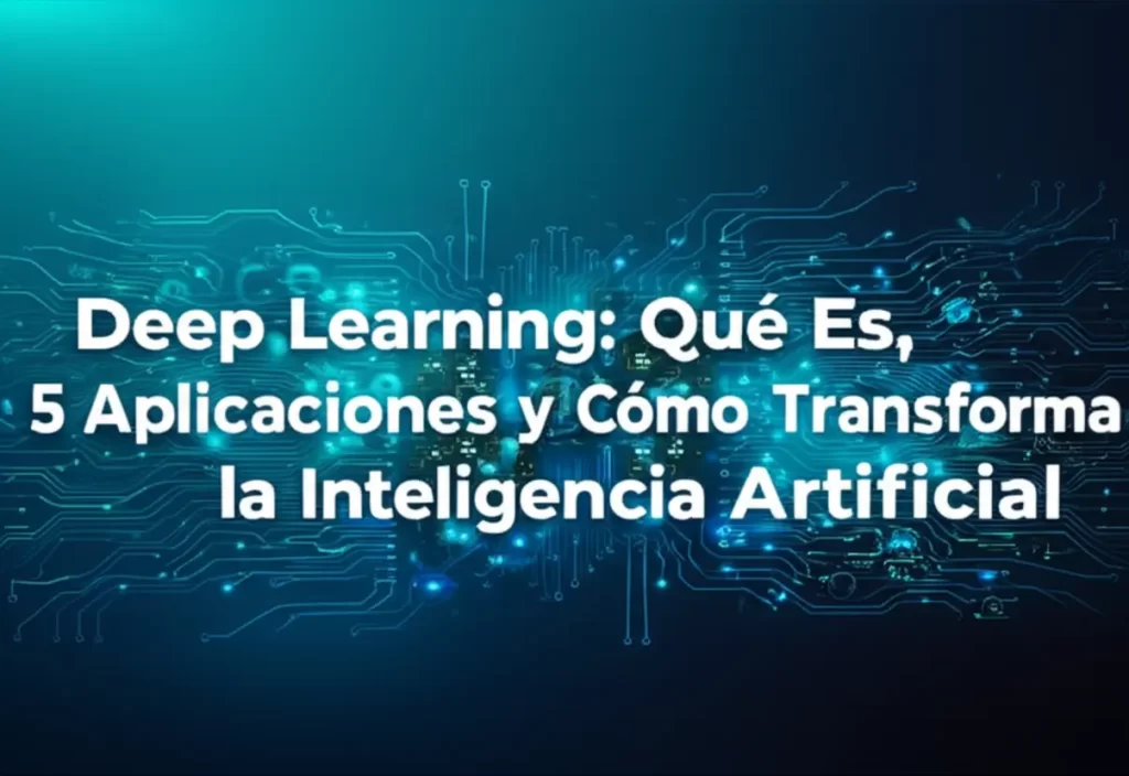 Deep Learning: Qué Es, 5 Aplicaciones y Cómo Transforma la Inteligencia Artificial