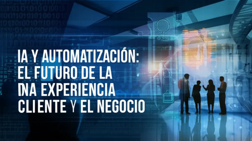 IA y Automatización: El Futuro de la Experiencia del Cliente y el Negocio