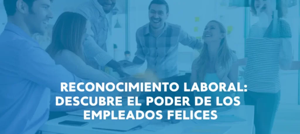 Reconocimiento Laboral: Descubre el Poder de los Empleados Felices