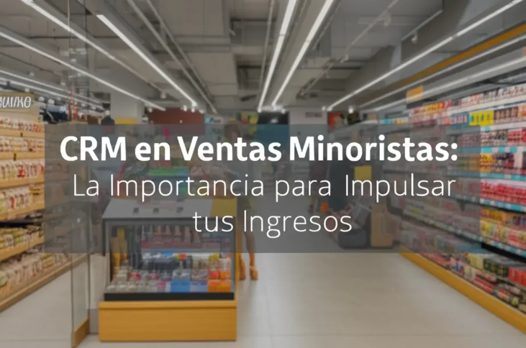 CRM en Ventas Minoristas: La Importancia para Impulsar tus Ingresos