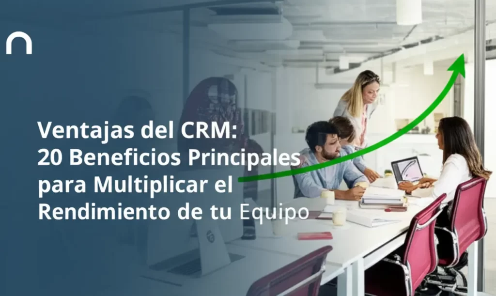 Ventajas del CRM: 20 Beneficios Principales para Multiplicar el Rendimiento de tu Equipo